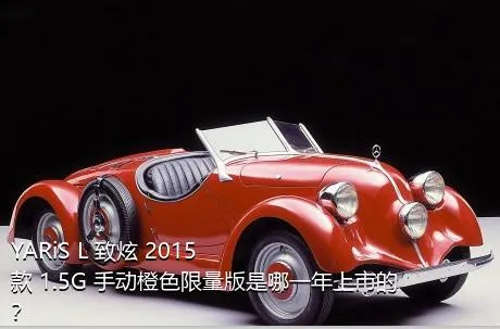 YARiS L 致炫 2015款 1.5G 手动橙色限量版是哪一年上市的？