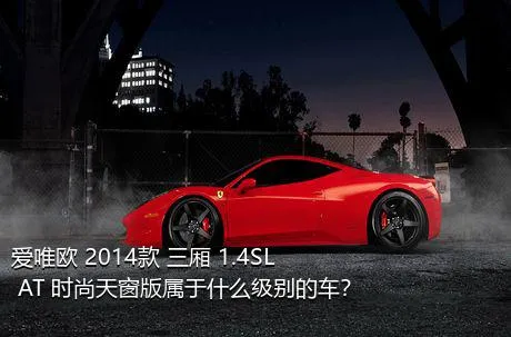 爱唯欧 2014款 三厢 1.4SL AT 时尚天窗版属于什么级别的车？