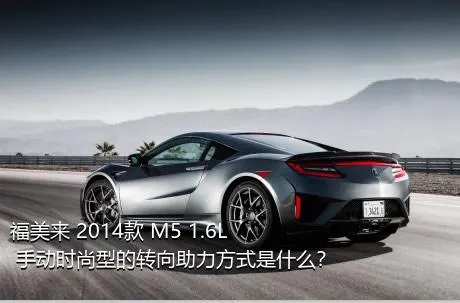 福美来 2014款 M5 1.6L 手动时尚型的转向助力方式是什么？