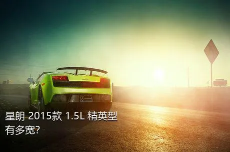星朗 2015款 1.5L 精英型有多宽？