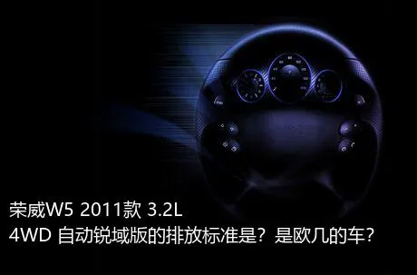 荣威W5 2011款 3.2L 4WD 自动锐域版的排放标准是？是欧几的车？