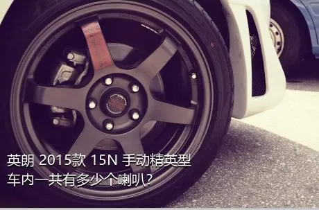 英朗 2015款 15N 手动精英型车内一共有多少个喇叭？