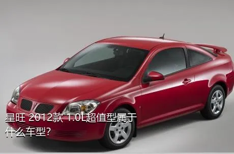 星旺 2012款 1.0L超值型属于什么车型？
