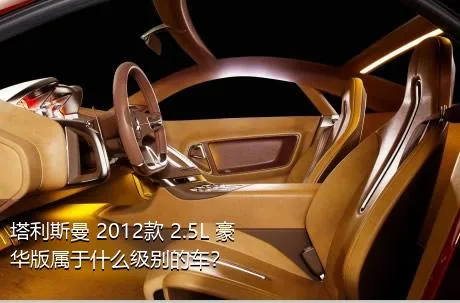 塔利斯曼 2012款 2.5L 豪华版属于什么级别的车？