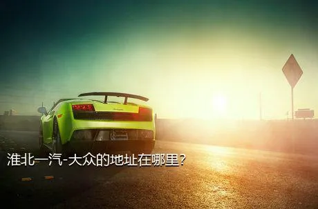 淮北一汽-大众的地址在哪里？