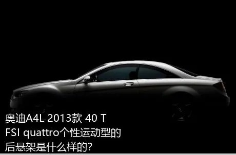 奥迪A4L 2013款 40 TFSI quattro个性运动型的后悬架是什么样的？