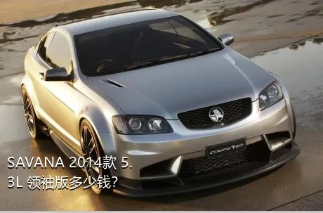 SAVANA 2014款 5.3L 领袖版多少钱？