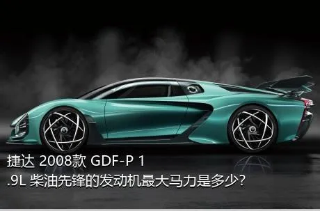 捷达 2008款 GDF-P 1.9L 柴油先锋的发动机最大马力是多少？