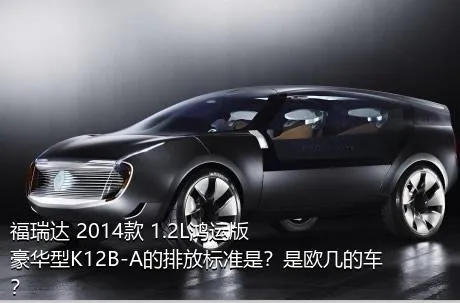 福瑞达 2014款 1.2L鸿运版 豪华型K12B-A的排放标准是？是欧几的车？