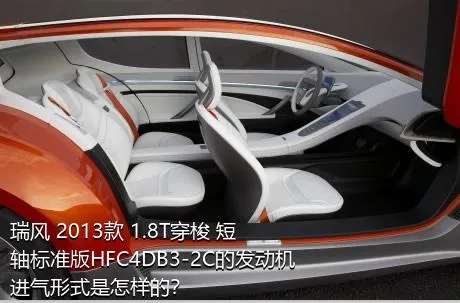 瑞风 2013款 1.8T穿梭 短轴标准版HFC4DB3-2C的发动机进气形式是怎样的？