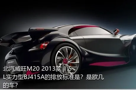北汽威旺M20 2013款 1.5L实力型BJ415A的排放标准是？是欧几的车？