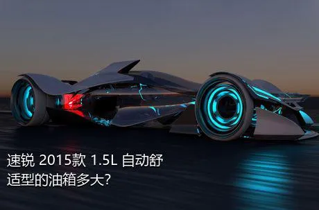 速锐 2015款 1.5L 自动舒适型的油箱多大？