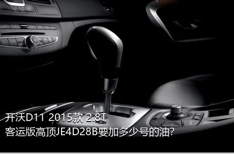 开沃D11 2015款 2.8T客运版高顶JE4D28B要加多少号的油？