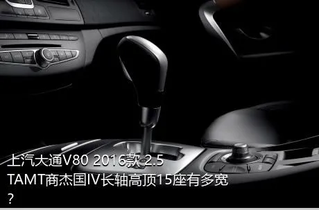 上汽大通V80 2016款 2.5TAMT商杰国IV长轴高顶15座有多宽？