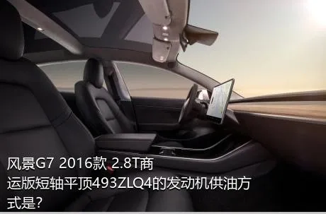 风景G7 2016款 2.8T商运版短轴平顶493ZLQ4的发动机供油方式是？
