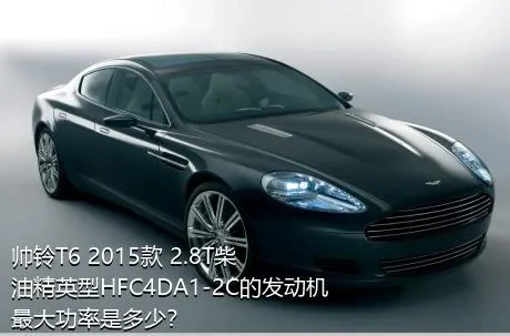 帅铃T6 2015款 2.8T柴油精英型HFC4DA1-2C的发动机最大功率是多少？
