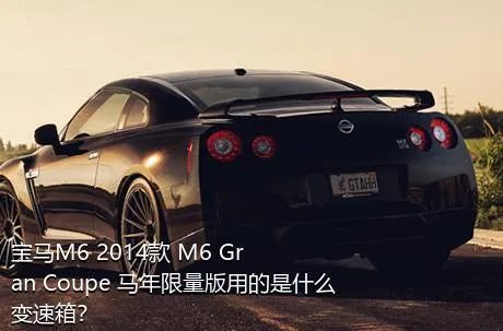宝马M6 2014款 M6 Gran Coupe 马年限量版用的是什么变速箱？