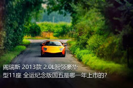 阁瑞斯 2013款 2.0L智领豪华型11座 全运纪念版国五是哪一年上市的？