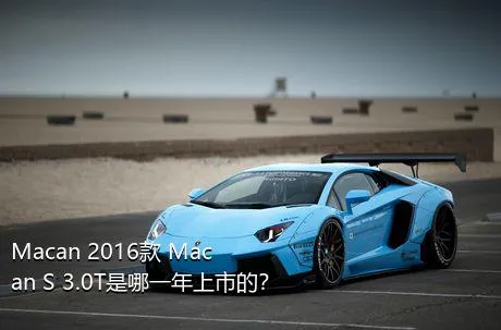 Macan 2016款 Macan S 3.0T是哪一年上市的？