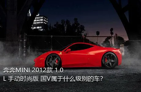 奔奔MINI 2012款 1.0L 手动时尚版 国V属于什么级别的车？