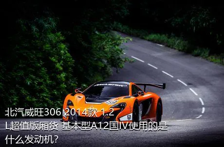 北汽威旺306 2014款 1.2L超值版厢货 基本型A12国IV使用的是什么发动机？