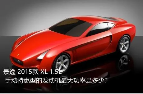 景逸 2015款 XL 1.5L 手动特惠型的发动机最大功率是多少？
