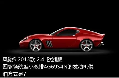 风骏5 2013款 2.4L欧洲版 四驱领航型小双排4G69S4N的发动机供油方式是？