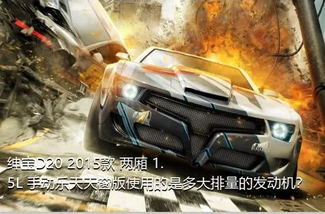 绅宝D20 2015款 两厢 1.5L 手动乐天天窗版使用的是多大排量的发动机？