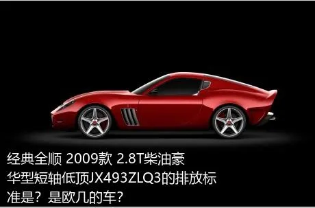 经典全顺 2009款 2.8T柴油豪华型短轴低顶JX493ZLQ3的排放标准是？是欧几的车？
