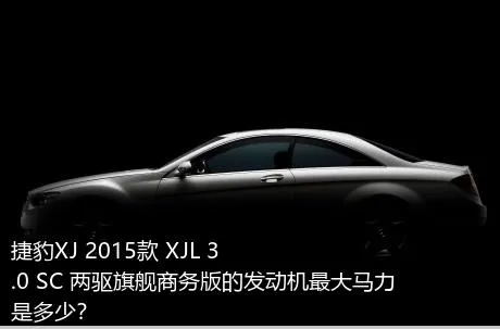 捷豹XJ 2015款 XJL 3.0 SC 两驱旗舰商务版的发动机最大马力是多少？