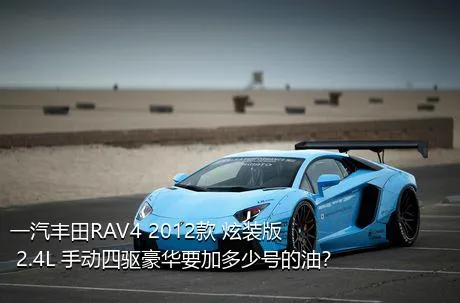 一汽丰田RAV4 2012款 炫装版 2.4L 手动四驱豪华要加多少号的油？