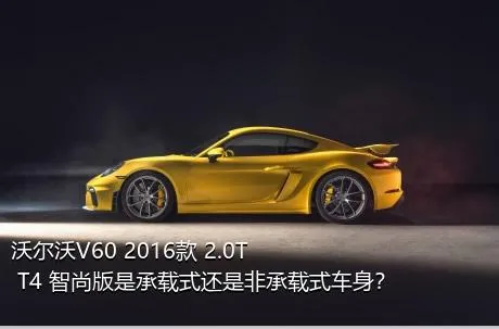 沃尔沃V60 2016款 2.0T T4 智尚版是承载式还是非承载式车身？