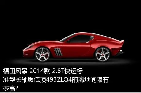 福田风景 2014款 2.8T快运标准型长轴版低顶493ZLQ4的离地间隙有多高？