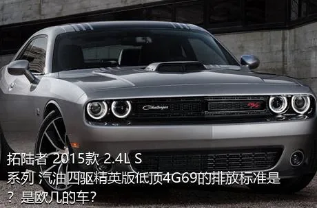 拓陆者 2015款 2.4L S系列 汽油四驱精英版低顶4G69的排放标准是？是欧几的车？