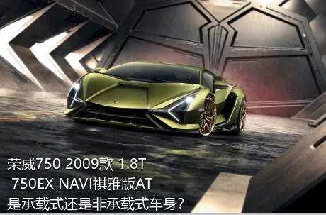 荣威750 2009款 1.8T 750EX NAVI祺雅版AT是承载式还是非承载式车身？