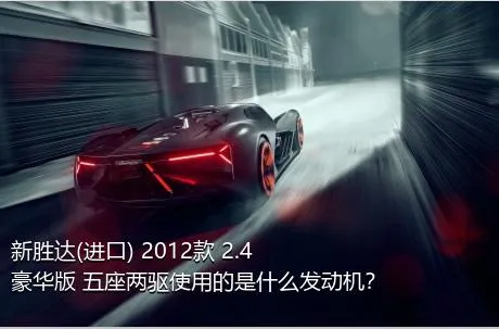 新胜达(进口) 2012款 2.4 豪华版 五座两驱使用的是什么发动机？