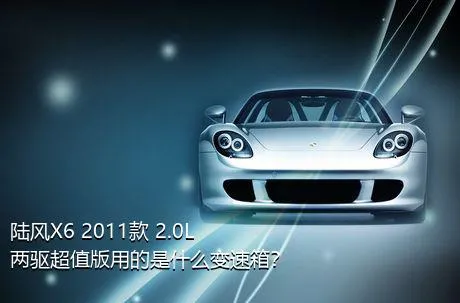 陆风X6 2011款 2.0L 两驱超值版用的是什么变速箱？