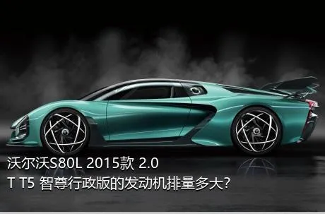 沃尔沃S80L 2015款 2.0T T5 智尊行政版的发动机排量多大？