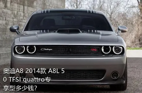 奥迪A8 2014款 A8L 50 TFSI quattro专享型多少钱？