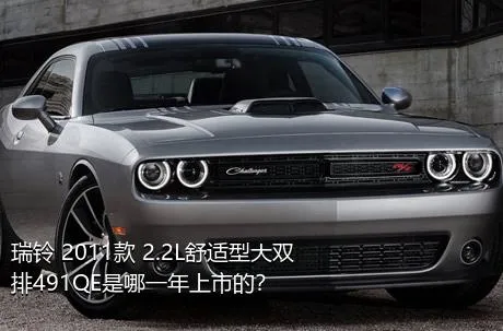 瑞铃 2011款 2.2L舒适型大双排491QE是哪一年上市的？
