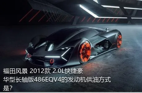 福田风景 2012款 2.0L快捷豪华型长轴版486EQV4的发动机供油方式是？