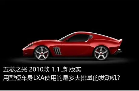 五菱之光 2010款 1.1L新版实用型短车身LXA使用的是多大排量的发动机？