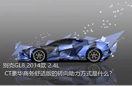 别克GL8 2014款 2.4L CT豪华商务舒适版的转向助力方式是什么？