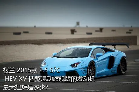 楼兰 2015款 2.5 S/C HEV XV 四驱混动旗舰版的发动机最大扭矩是多少？