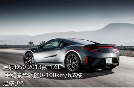 启辰D50 2013款 1.6L 手动豪华版的0-100km/h成绩是多少？