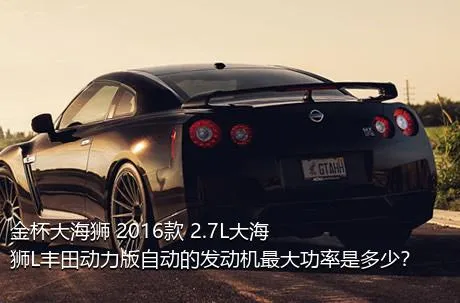 金杯大海狮 2016款 2.7L大海狮L丰田动力版自动的发动机最大功率是多少？