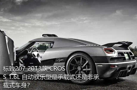 标致207 2013款 CROSS 1.6L 自动驭乐型是承载式还是非承载式车身？