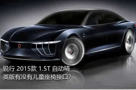 锐行 2015款 1.5T 自动精英版有没有儿童座椅接口？