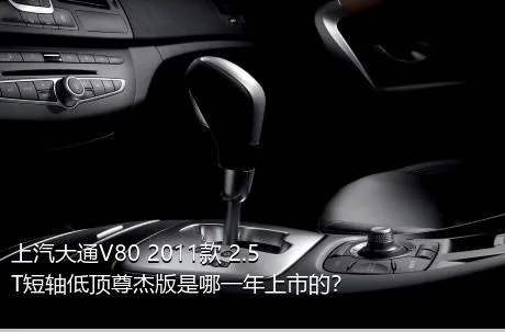 上汽大通V80 2011款 2.5T短轴低顶尊杰版是哪一年上市的？