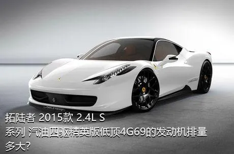 拓陆者 2015款 2.4L S系列 汽油四驱精英版低顶4G69的发动机排量多大？